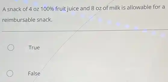 A snack of 4 oz 100% fruit juice and 8 oz of milk is allowable for a
reimbursable snack.
True
False