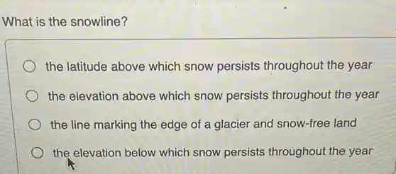 What is the snowline?
the latitude above which snow persists throughout the year
the elevation above which snow persists throughout the year
the line marking the edge of a glacier and snow-free land
the elevation below which snow persists throughout the year
