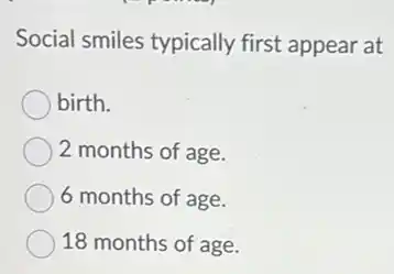 Social smiles typically first appear at
birth.
2 months of age.
6 months of age.
18 months of age.
