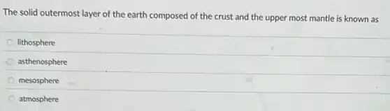 The solid outermost layer of the earth composed of the crust and the upper most mantle is known as
lithosphere
asthenosphere
mesosphere
atmosphere