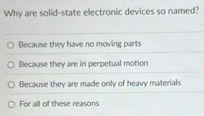 Why are solid-state electronic devices so named?
Because they have no moving parts
Because they are in perpetual motion
Because they are made only of heavy materials
For all of these reasons
