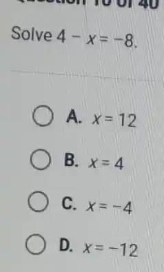 Solve 4-x=-8
A. x=12
B. x=4
C. x=-4
D. x=-12