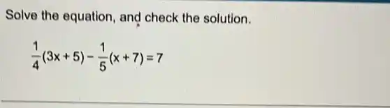 Solve the equation, and check the solution.
(1)/(4)(3x+5)-(1)/(5)(x+7)=7