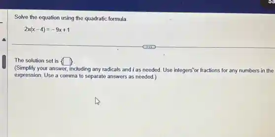 Solve the equation using the quadratic formula.
2x(x-4)=-9x+1
The solution set is square
(Simplify your answer, including any radicals and i as needed. Use integers"or fractions for any numbers in the
expression. Use a comma to separate answers as needed.)
