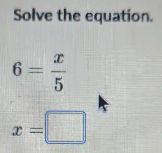 Solve the equation.
6=(x)/(5)
x=square