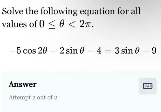 Solve the following equation for all
values of 0leqslant Theta lt 2pi
-5cos2Theta -2sinTheta -4=3sinTheta -9
Answer
Attempt 2 out of 2