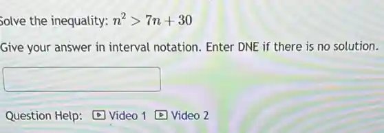 Solve the inequality: n^2gt 7n+30
Give your answer in interval notation. Enter DNE if there is no solution.
square