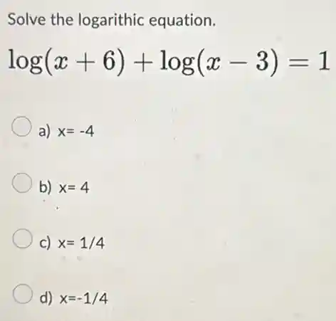 Solve the logarithic equation.
log(x+6)+log(x-3)=1
a) x=-4
b) x=4
c) x=1/4
d) x=-1/4