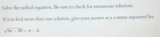 Solve the radical equation. Be sure to check for extraneous solutions.
If you find more than one solution, give your answer as a comma -separated list.
sqrt (8x-28)=x-2