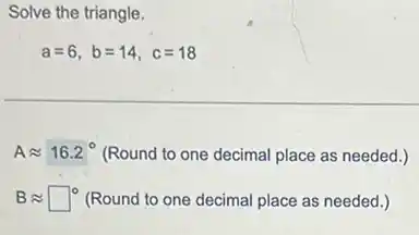Solve the triangle.
a=6,b=14,c=18
Aapprox 16.2^circ  (Round to one decimal place as needed.)
Bapprox square ^circ  (Round to one decimal place as needed.)