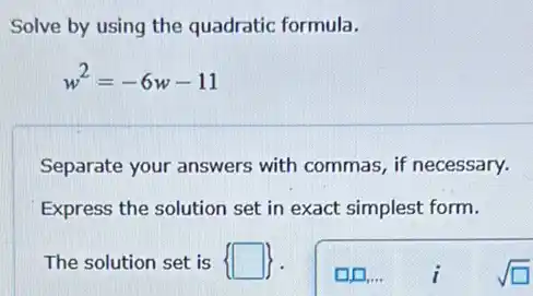 Solve by using the quadratic formula.
w^2=-6w-11
Separate your answers with commas, if necessary.
Express the solution set in exact simplest form.
The solution set is square