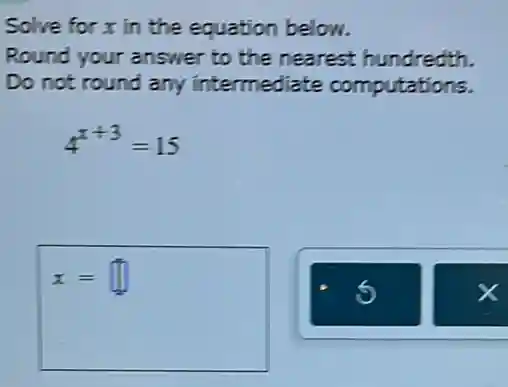 Solve for x in the equation below.
Round your answer to the nearest hundredth.
Do not round any intermediate computations.
4^x+3=15
x= square