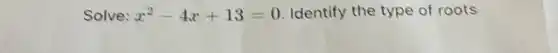 Solve: x^2-4x+13=0 Identify the type of roots