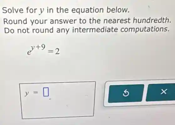Solve for y in the equation below.
Round your answer to the nearest hundredth.
Do not round any intermediate computations.
e^y+9=2
y= square