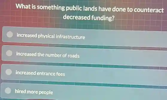 What is something public lands have done to counteract
decreased funding?
increased physical infrastructure
increased the number of roads
increased entrance fees
hired more people
