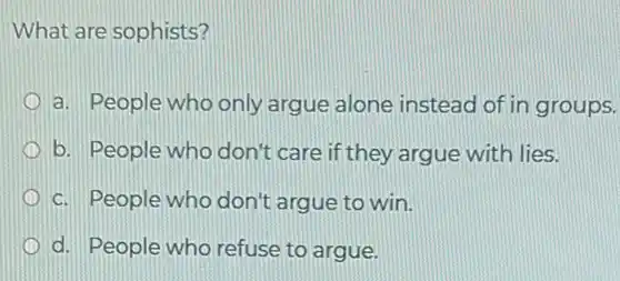 What are sophists?
a. People who only argue alone instead of in groups.
b. People who don't care if they argue with lies.
c. People who don't argue to win.
d. People who refuse to argue.