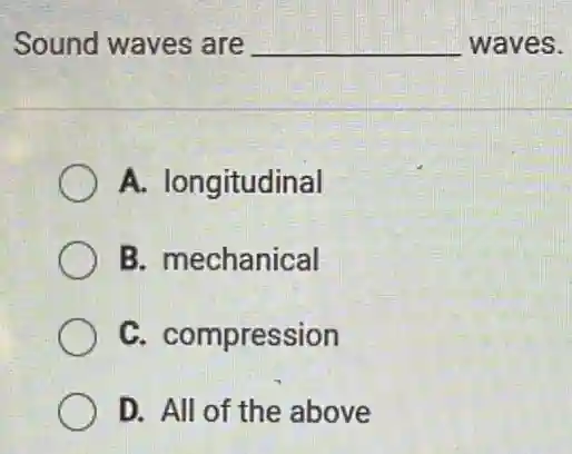 Sound waves are __ waves.
A. longitudinal
B. mechanical
C. compression
D. All of the above