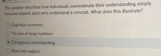 The speaker describes how individuals overestimate their understanding simply
because experts exist who understand a concept. What does this illustrate?
Cognitive economy
The law of large numbers
D Contagious understanding
Base rate neglect