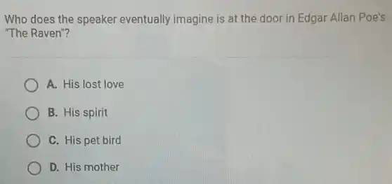 Who does the speaker eventually imagine is at the door in Edgar Allan Poe's
"The Raven"?
A. His lost love
B. His spirit
C. His pet bird
D. His mother
