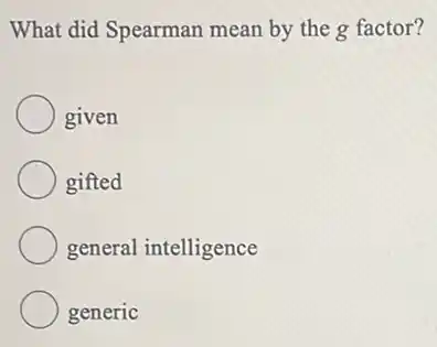 What did Spearman mean by the g factor?
given
gifted
general intelligence
generic