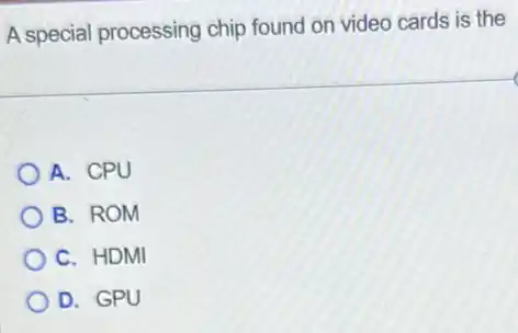 A special processing chip found on video cards is the
A. CPU
B. ROM
C. HDMI
D. GPU