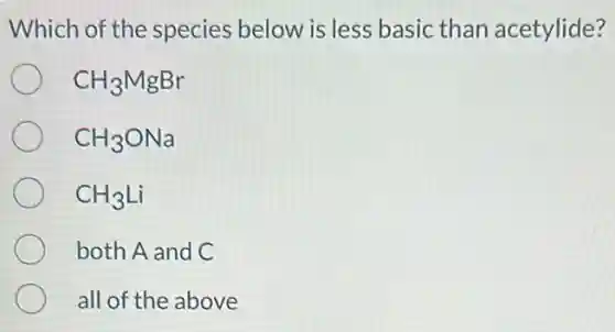 Which of the species below is less basic than acetylide?
CH_(3)MgBr
CH_(3)ONa
CH_(3)Li
both A and C
all of the above