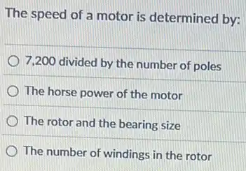 The speed of a motor is determined by:
7,200 divided by the number of poles
The horse power of the motor
The rotor and the bearing size
The number of windings in the rotor