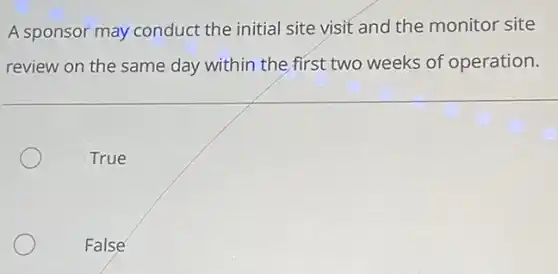 A sponsor may conduct the initial site visit and the monitor site
review on the same day within the first two weeks of operation.
True
False