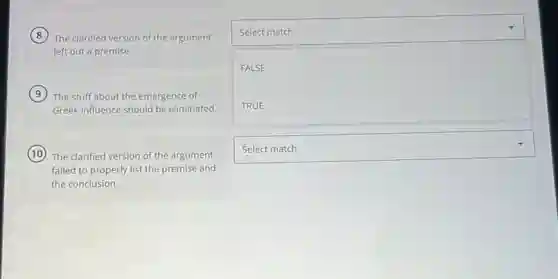 square discovered
The clarified version of the argument
left out a premise.
) The stuff about the emergence of
Greek influence should be eliminated.
) The clarified version of the argument
failed to properly list the premise and
the conclusion.
square
FALSE
square
disappointed