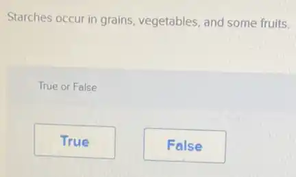 Starches occur in grains vegetables, and some fruits.
True or False
True
False