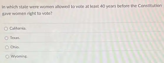 In which state were women allowed to vote at least 40 years before the Constitution
gave women right to vote?
California.
Texas.
Ohio.
Wyoming.