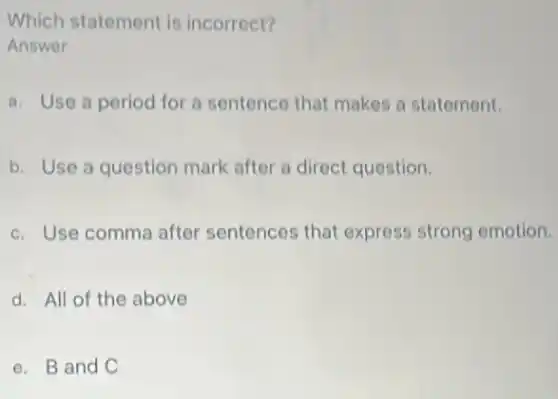 Which statement is incorrect?
Answer
a. Use a period for a sentence that makes a statement.
b. Use a question mark after a direct question.
c. Use comma after sentences that express strong emotion.
d. All of the above
e. Band C