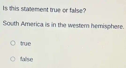Is this statement true or false?
South America is in the western hemisphere.
true
false