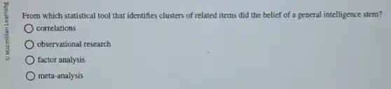 From which statistical tool that identifies clusters of related items did the belief of a general intelligence stem?
correlations
observational research
factor analysis
meta-analysis