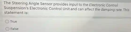The Steering Angle Sensor provides input to the Electronic Control
Suspension's Electronic Control Unit and can affect the damping rate. This
statement is:
True
False