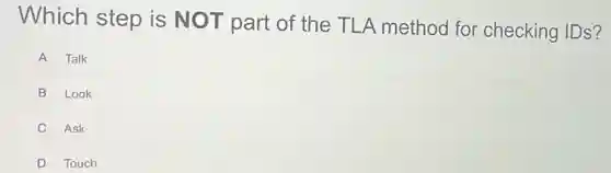 Which step is NOT part of the TLA method for checking IDs?
A Talk
B Look
C Ask
D Touch
