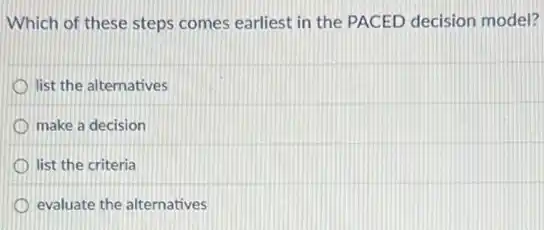 Which of these steps comes earliest in the PACED decision model?
list the alternatives
make a decision
list the criteria
evaluate the alternatives