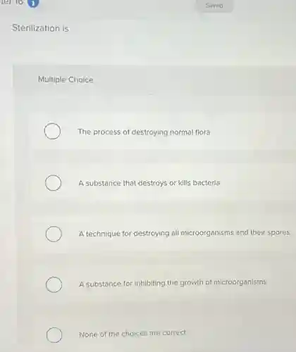 Sterilization is
Multiple Choice
The process of destroying normal flora
A substance that destroys or kills bacteria
A technique for destroying all microorganisms and their spores
A substance for inhibiting the growth of microorganisms
None of the choices are correct