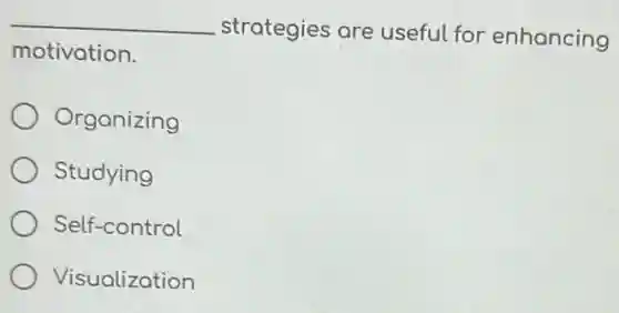 __ strategies are useful for enhancing
motivation.
Organizing
Studying
Self-control
Visualization