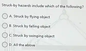 Struck-by hazards include which of the following?
A. Struck by flying object
B. Struck by falling object
C. Struck by swinging object
D. All the above
