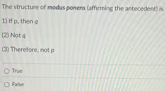 The structure of modus ponens (affirming the antecedent) is
1) If p, then q
(2) Not q
(3) Therefore, not p
True
False