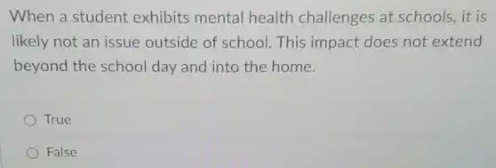 When a student exhibits mental health challenges at schools,it is
likely not an issue outside of school.This impact does not extend
beyond the school day and into the home.
True
False