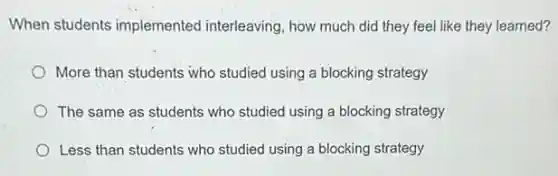 When students implemented interleaving, how much did they feel like they learned?
More than students who studied using a blocking strategy
The same as students who studied using a blocking strategy
Less than students who studied using a blocking strategy