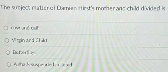 The subject matter of Damien Hirst's mother and child divided is
cow and calf
Virgin and Child
Butterflies
A shark suspended in liquid