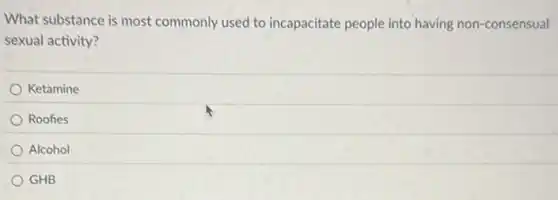 What substance is most commonly used to incapacitate people into having non-consensual
sexual activity?
Ketamine
Roofies
Alcohol
GHB