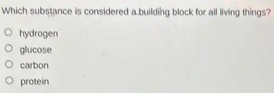 Which substance is considered a.building block for all living things?
hydrogen
glucose
carbon
protein