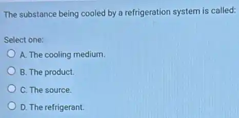 The substance being cooled by a refrigeration system is called:
Select one:
A. The cooling medium.
B. The product.
C. The source.
D. The refrigerant.