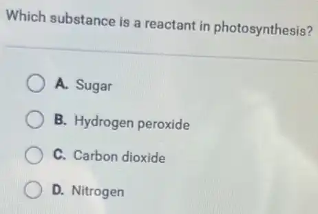 Which substance is a reactant in photosynthesis?
A. Sugar
B. Hydrogen peroxide
C. Carbon dioxide
D. Nitrogen