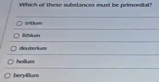 Which of these substances must be primordial?
tritium
lithium
deuterium
helium
beryllium