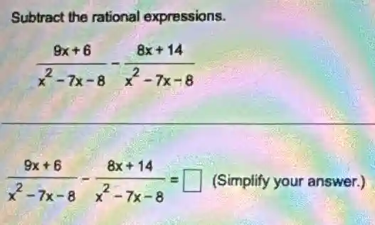 Subtract the rational expressions.
(9x+6)/(x^2)-7x-8-(8x+14)/(x^2)-7x-8
(9x+6)/(x^2)-7x-8-(8x+14)/(x^2)-7x-8= square  (Simplify your answer.)